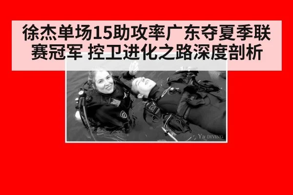 徐杰单场15助攻率广东夺夏季联赛冠军 控卫进化之路深度剖析