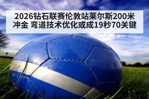 2026钻石联赛伦敦站莱尔斯200米冲金 弯道技术优化或成19秒70关键