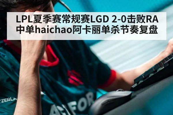 LPL夏季赛常规赛LGD 2-0击败RA中单haichao阿卡丽单杀节奏复盘