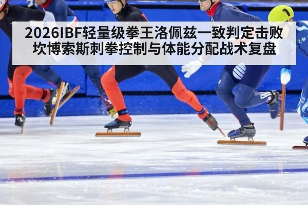 2026IBF轻量级拳王洛佩兹一致判定击败坎博索斯刺拳控制与体能分配战术复盘