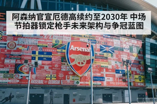 阿森纳官宣厄德高续约至2030年 中场节拍器锁定枪手未来架构与争冠蓝图