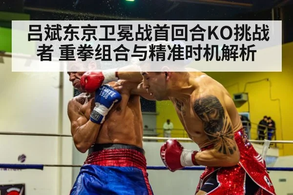 吕斌东京卫冕战首回合KO挑战者 重拳组合与精准时机解析