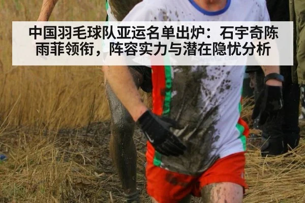 中国羽毛球队亚运名单出炉:石宇奇陈雨菲领衔,阵容实力与潜在隐忧分析