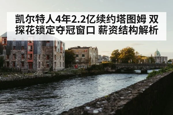 凯尔特人4年2.2亿续约塔图姆 双探花锁定夺冠窗口 薪资结构解析